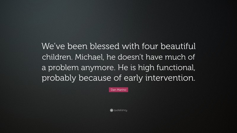 Dan Marino Quote: “We’ve been blessed with four beautiful children. Michael, he doesn’t have much of a problem anymore. He is high functional, probably because of early intervention.”