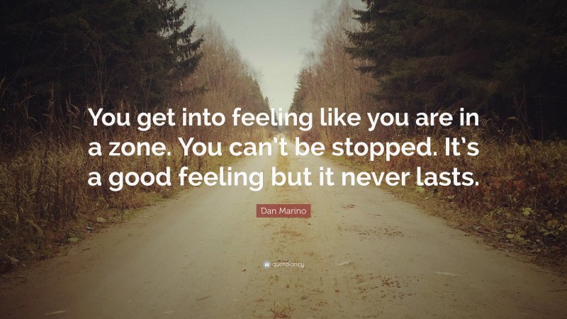 Dan Marino Quote: “You get into feeling like you are in a zone. You can’t be stopped. It’s a good feeling but it never lasts.”