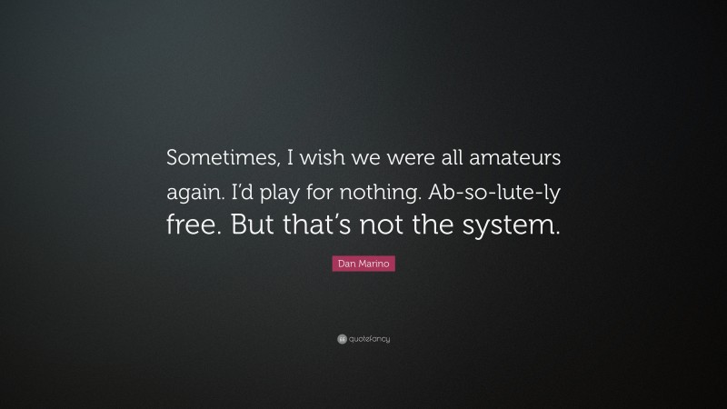 Dan Marino Quote: “Sometimes, I wish we were all amateurs again. I’d play for nothing. Ab-so-lute-ly free. But that’s not the system.”