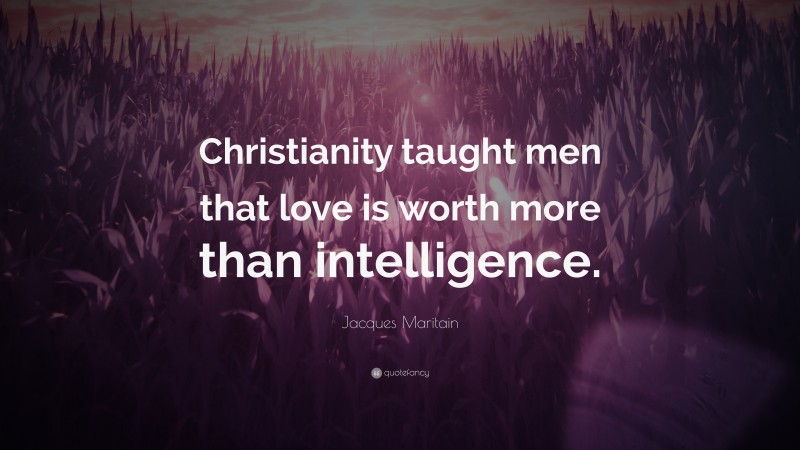 Jacques Maritain Quote: “Christianity taught men that love is worth more than intelligence.”