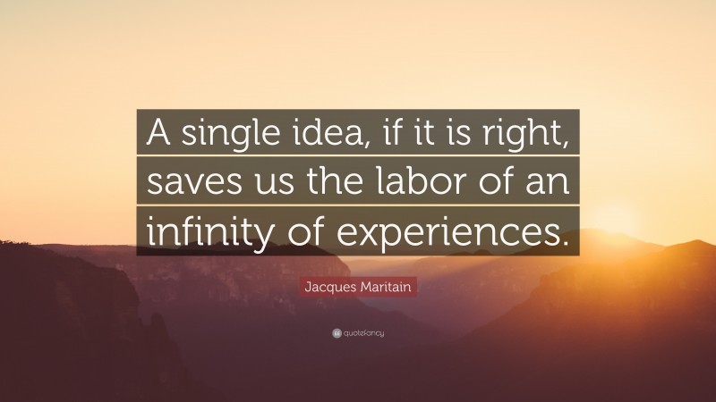 Jacques Maritain Quote: “A single idea, if it is right, saves us the labor of an infinity of experiences.”