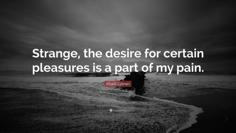 Khalil Gibran Quote: “Strange, the desire for certain pleasures is a part of my pain.”