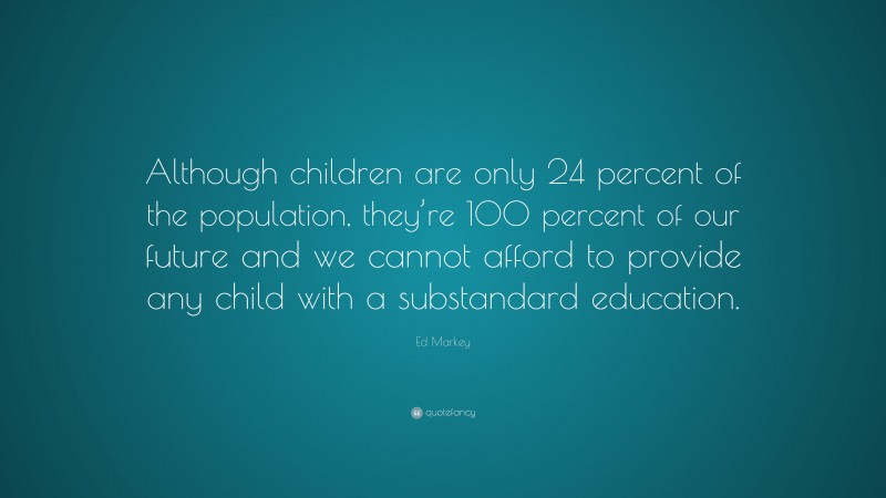 Ed Markey Quote: “Although children are only 24 percent of the population, they’re 100 percent of our future and we cannot afford to provide any child with a substandard education.”
