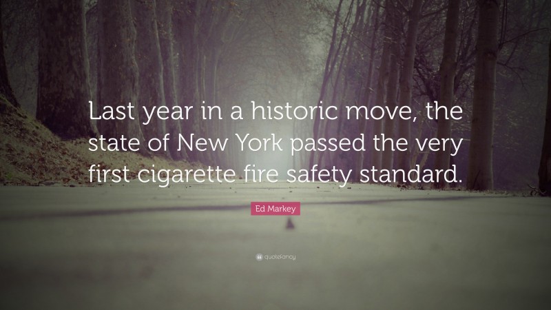 Ed Markey Quote: “Last year in a historic move, the state of New York passed the very first cigarette fire safety standard.”