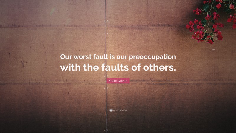 Khalil Gibran Quote: “Our worst fault is our preoccupation with the faults of others.”