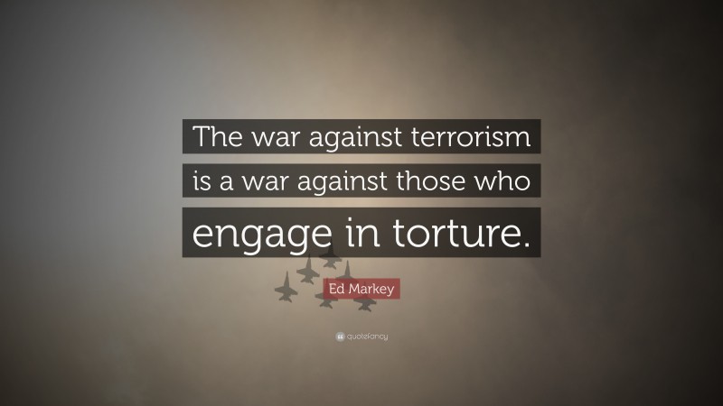 Ed Markey Quote: “The war against terrorism is a war against those who engage in torture.”
