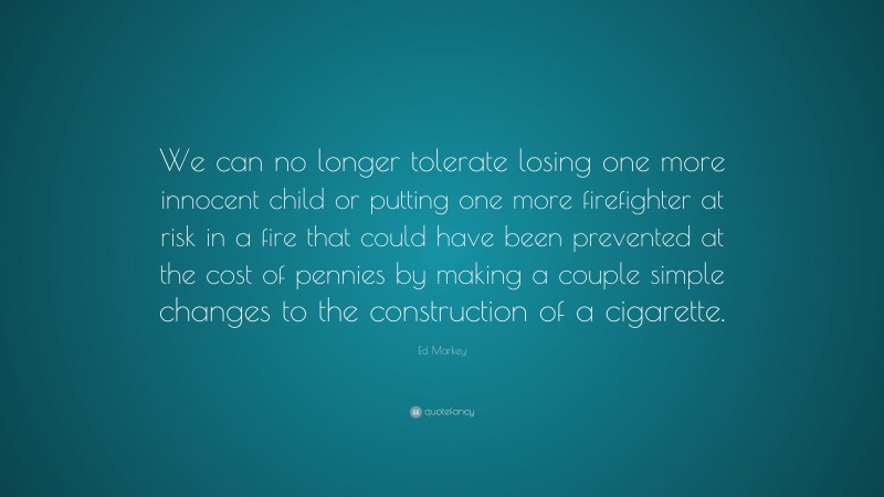 Ed Markey Quote: “We can no longer tolerate losing one more innocent child or putting one more firefighter at risk in a fire that could have been prevented at the cost of pennies by making a couple simple changes to the construction of a cigarette.”