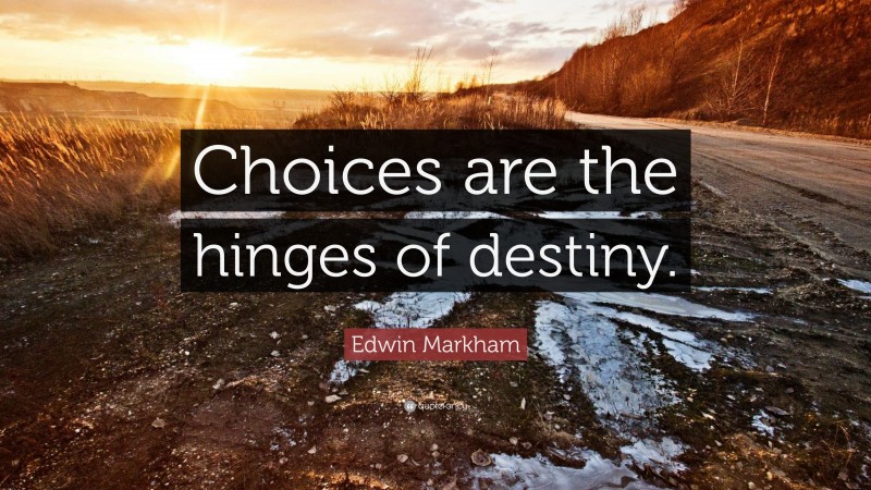 Edwin Markham Quote: “Choices are the hinges of destiny.”