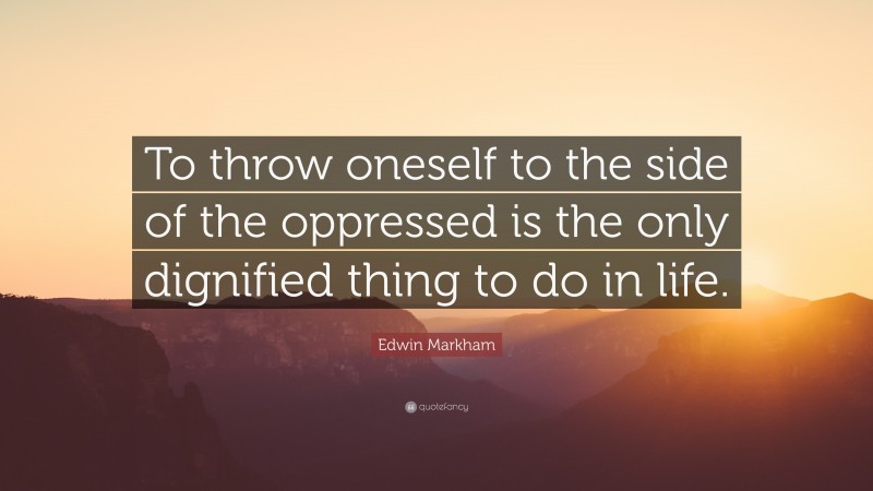 Edwin Markham Quote: “To throw oneself to the side of the oppressed is the only dignified thing to do in life.”
