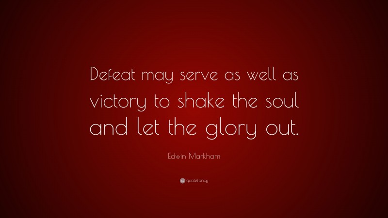 Edwin Markham Quote: “Defeat may serve as well as victory to shake the soul and let the glory out.”