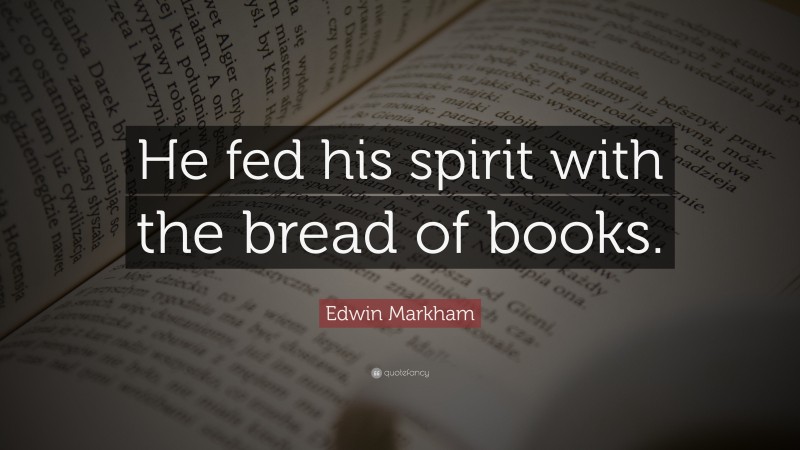 Edwin Markham Quote: “He fed his spirit with the bread of books.”