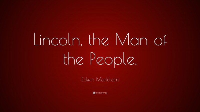Edwin Markham Quote: “Lincoln, the Man of the People.”