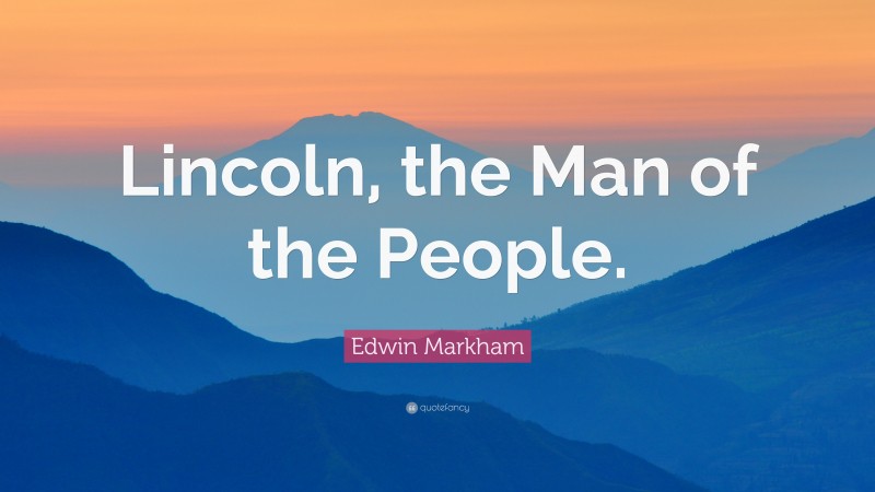 Edwin Markham Quote: “Lincoln, the Man of the People.”