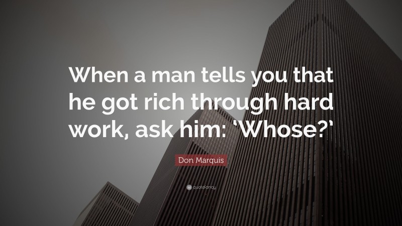 Don Marquis Quote: “When a man tells you that he got rich through hard work, ask him: ‘Whose?’”