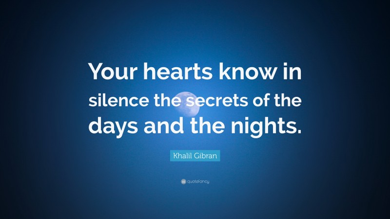 Khalil Gibran Quote: “Your hearts know in silence the secrets of the days and the nights.”