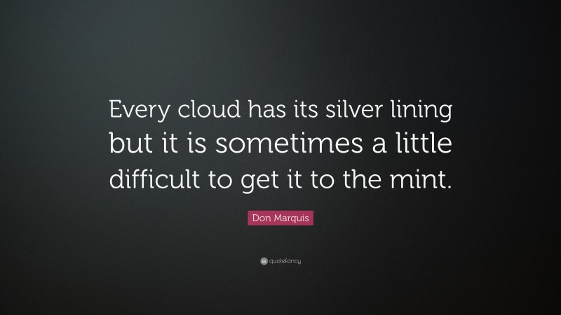Don Marquis Quote: “Every cloud has its silver lining but it is sometimes a little difficult to get it to the mint.”