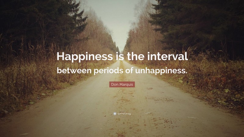 Don Marquis Quote: “Happiness is the interval between periods of unhappiness.”