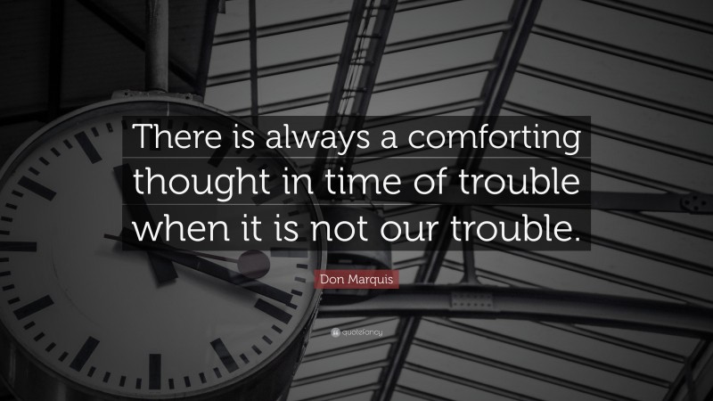 Don Marquis Quote: “There is always a comforting thought in time of trouble when it is not our trouble.”