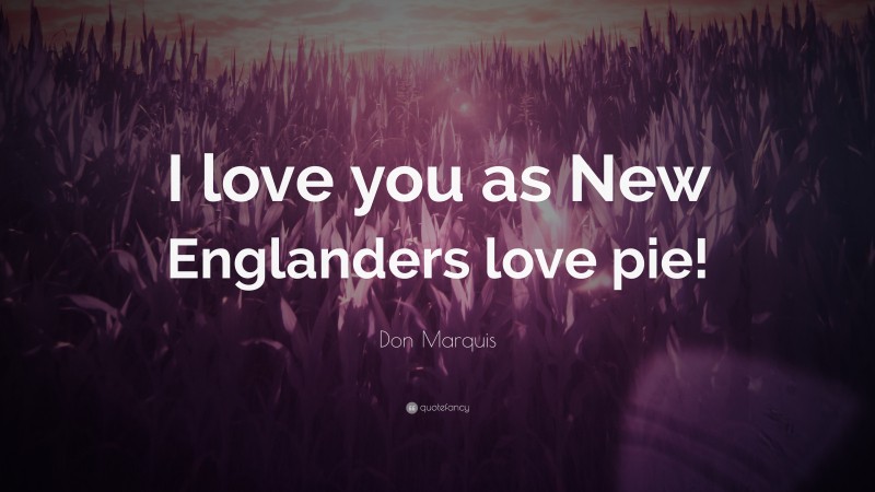 Don Marquis Quote: “I love you as New Englanders love pie!”
