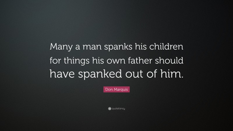 Don Marquis Quote: “Many a man spanks his children for things his own father should have spanked out of him.”