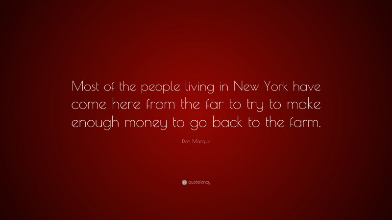 Don Marquis Quote: “Most of the people living in New York have come here from the far to try to make enough money to go back to the farm.”
