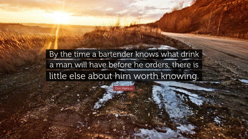 Don Marquis Quote: “By the time a bartender knows what drink a man will have before he orders, there is little else about him worth knowing.”