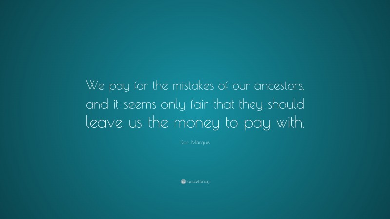 Don Marquis Quote: “We pay for the mistakes of our ancestors, and it seems only fair that they should leave us the money to pay with.”