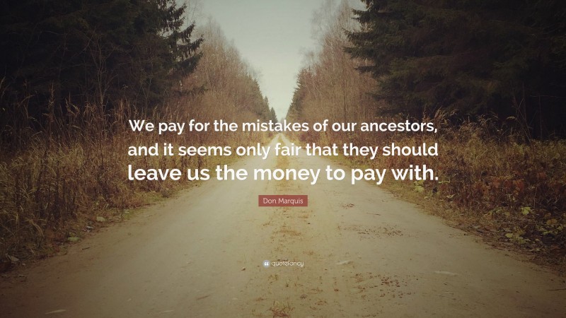 Don Marquis Quote: “We pay for the mistakes of our ancestors, and it seems only fair that they should leave us the money to pay with.”