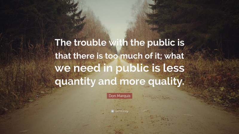 Don Marquis Quote: “The trouble with the public is that there is too much of it; what we need in public is less quantity and more quality.”