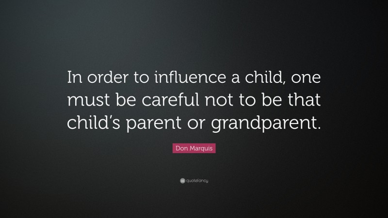 Don Marquis Quote: “In order to influence a child, one must be careful not to be that child’s parent or grandparent.”