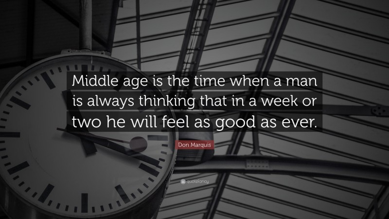 Don Marquis Quote: “Middle age is the time when a man is always thinking that in a week or two he will feel as good as ever.”