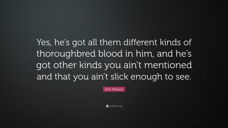 Don Marquis Quote: “Yes, he’s got all them different kinds of thoroughbred blood in him, and he’s got other kinds you ain’t mentioned and that you ain’t slick enough to see.”
