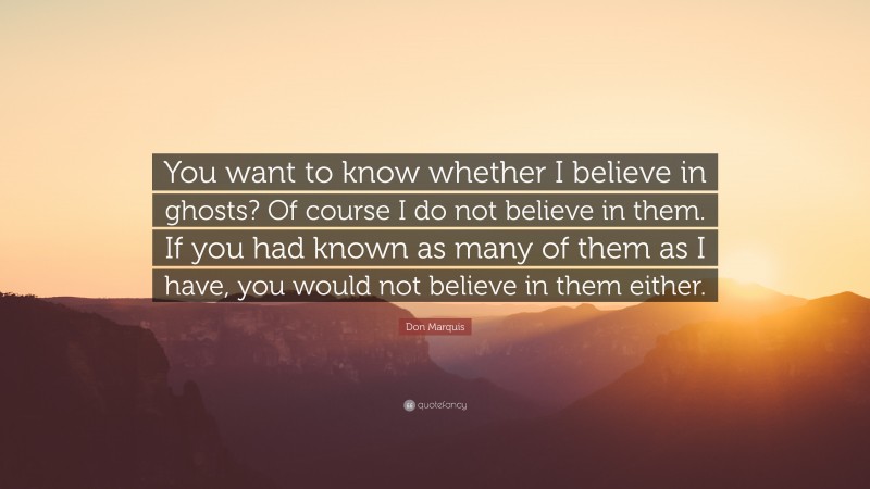 Don Marquis Quote: “You want to know whether I believe in ghosts? Of course I do not believe in them. If you had known as many of them as I have, you would not believe in them either.”