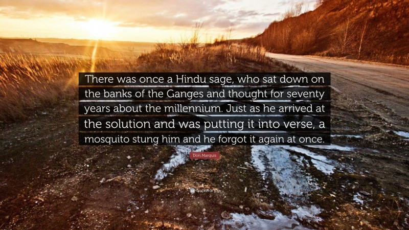 Don Marquis Quote: “There was once a Hindu sage, who sat down on the banks of the Ganges and thought for seventy years about the millennium. Just as he arrived at the solution and was putting it into verse, a mosquito stung him and he forgot it again at once.”