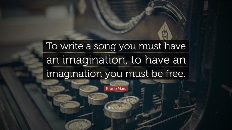Bruno Mars Quote: “To write a song you must have an imagination, to have an imagination you must be free.”
