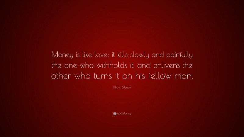 Khalil Gibran Quote: “Money is like love; it kills slowly and painfully the one who withholds it, and enlivens the other who turns it on his fellow man.”