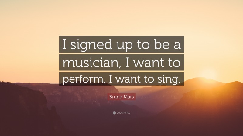 Bruno Mars Quote: “I signed up to be a musician, I want to perform, I want to sing.”