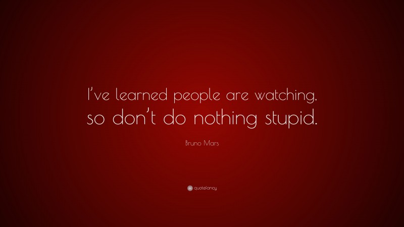 Bruno Mars Quote: “I’ve learned people are watching, so don’t do ...