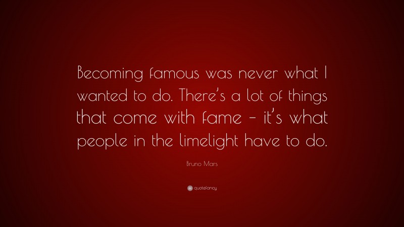 Bruno Mars Quote: “Becoming famous was never what I wanted to do. There’s a lot of things that come with fame – it’s what people in the limelight have to do.”