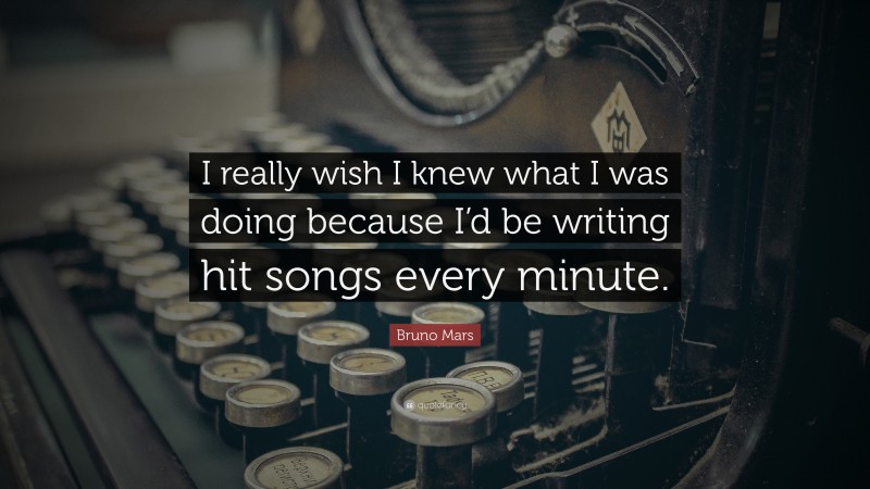 Bruno Mars Quote: “I really wish I knew what I was doing because I’d be writing hit songs every minute.”