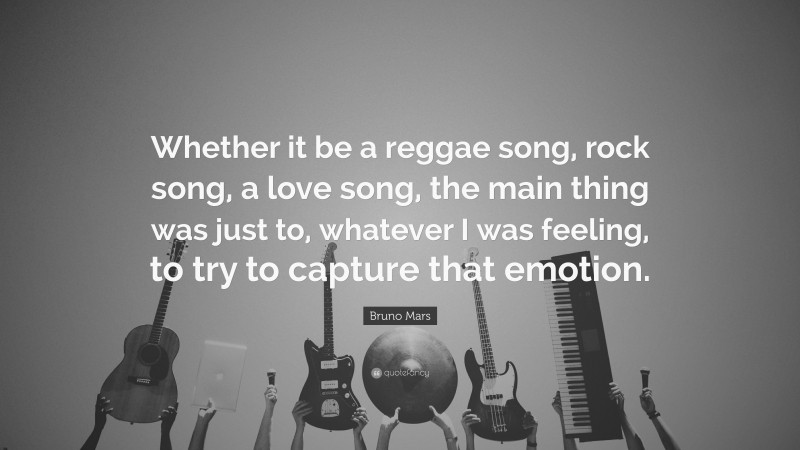 Bruno Mars Quote: “Whether it be a reggae song, rock song, a love song, the main thing was just to, whatever I was feeling, to try to capture that emotion.”