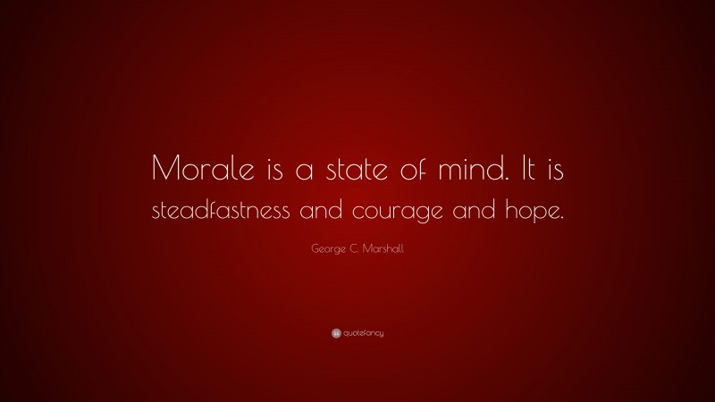 George C. Marshall Quote: “Morale is a state of mind. It is steadfastness and courage and hope.”