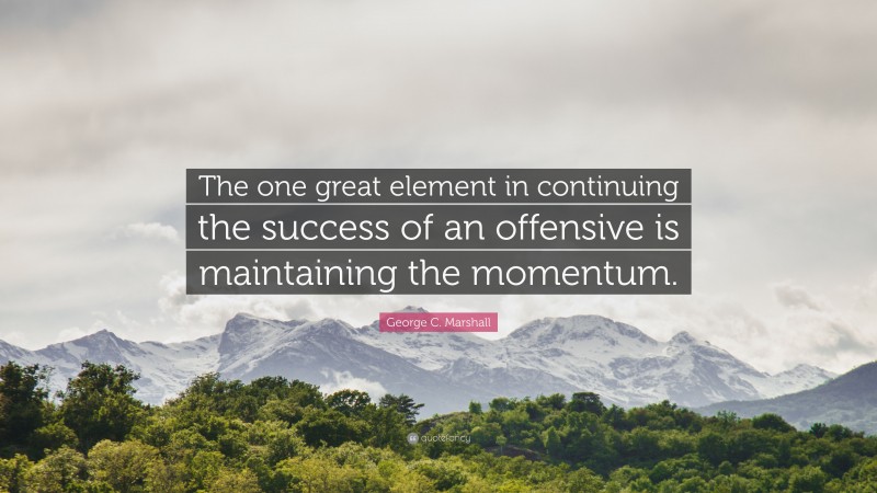 George C. Marshall Quote: “The one great element in continuing the success of an offensive is maintaining the momentum.”