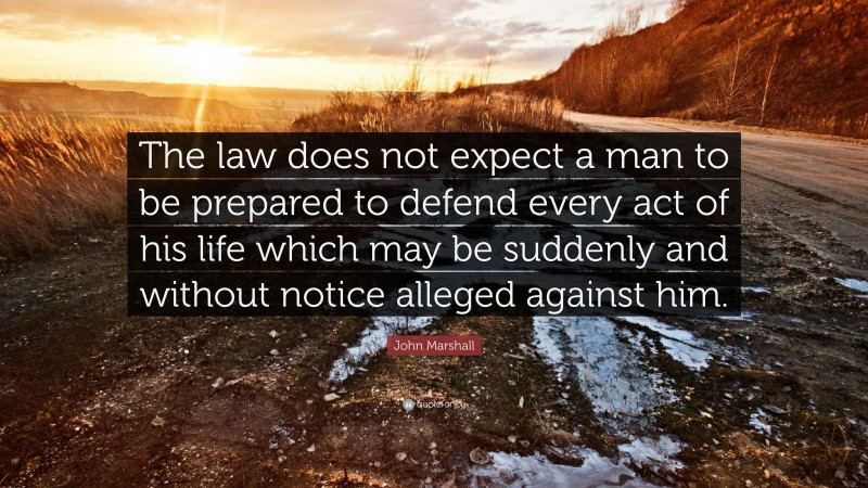 John Marshall Quote: “The law does not expect a man to be prepared to defend every act of his life which may be suddenly and without notice alleged against him.”