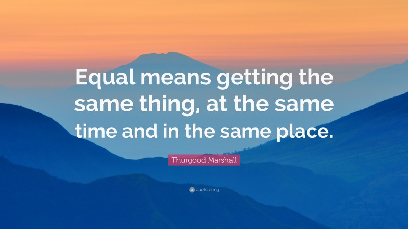 Thurgood Marshall Quote: “Equal means getting the same thing, at the same time and in the same place.”