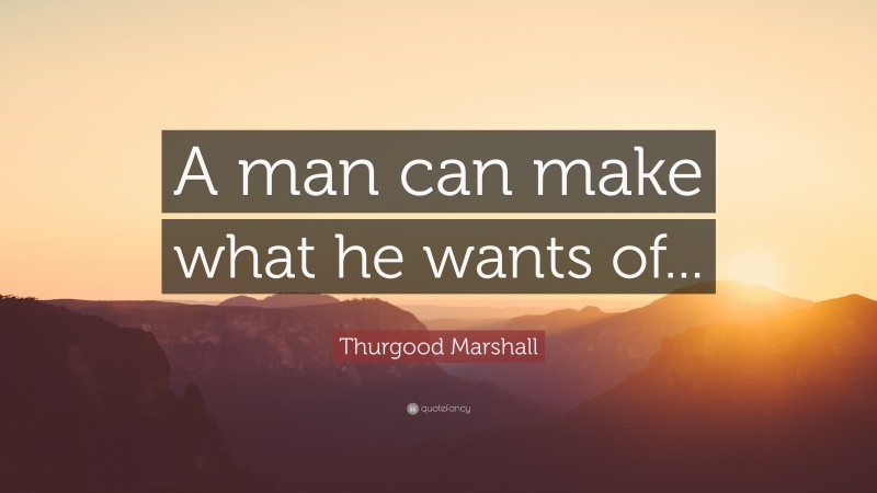 Thurgood Marshall Quote: “A man can make what he wants of...”