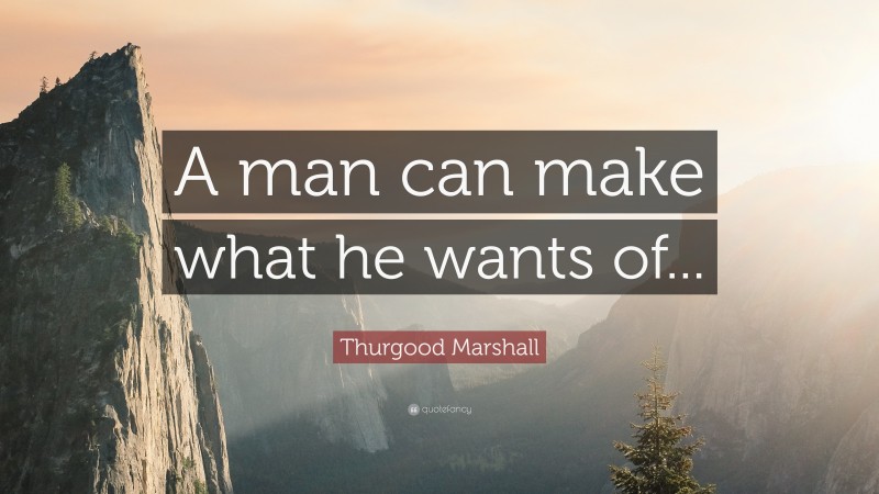 Thurgood Marshall Quote: “A man can make what he wants of...”