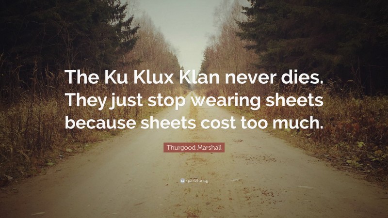 Thurgood Marshall Quote: “The Ku Klux Klan never dies. They just stop wearing sheets because sheets cost too much.”