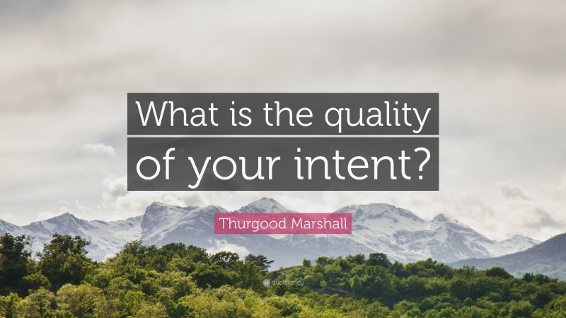 Thurgood Marshall Quote: “What is the quality of your intent?”