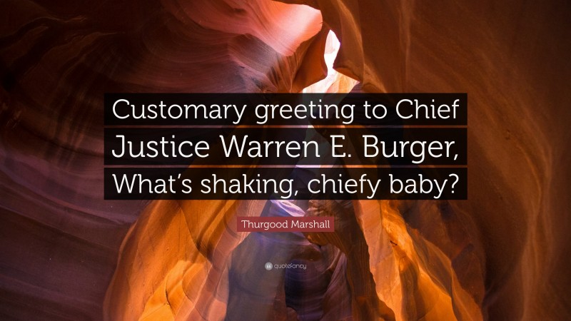 Thurgood Marshall Quote: “Customary greeting to Chief Justice Warren E. Burger, What’s shaking, chiefy baby?”